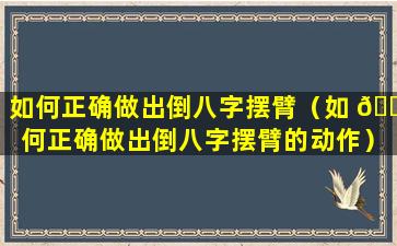 如何正确做出倒八字摆臂（如 🐞 何正确做出倒八字摆臂的动作）